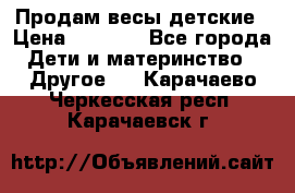 Продам весы детские › Цена ­ 1 500 - Все города Дети и материнство » Другое   . Карачаево-Черкесская респ.,Карачаевск г.